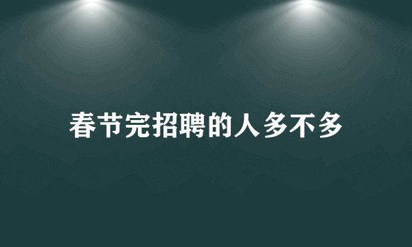春节完招聘的人多不多