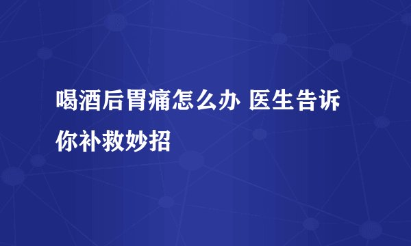 喝酒后胃痛怎么办 医生告诉你补救妙招
