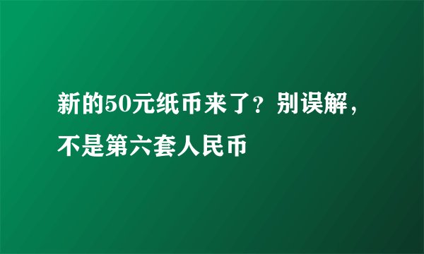 新的50元纸币来了？别误解，不是第六套人民币