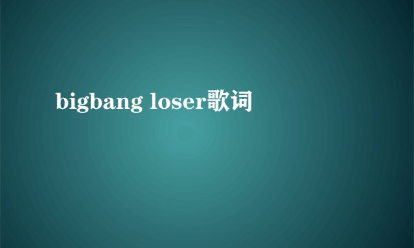 bigbang loser歌词