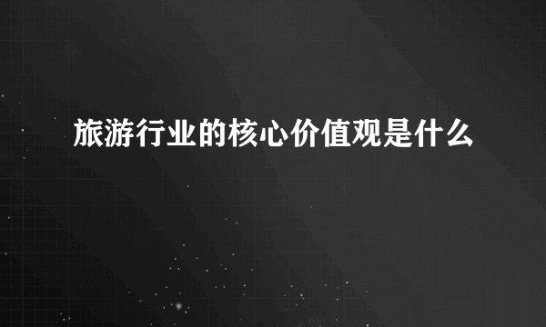 旅游行业的核心价值观是什么