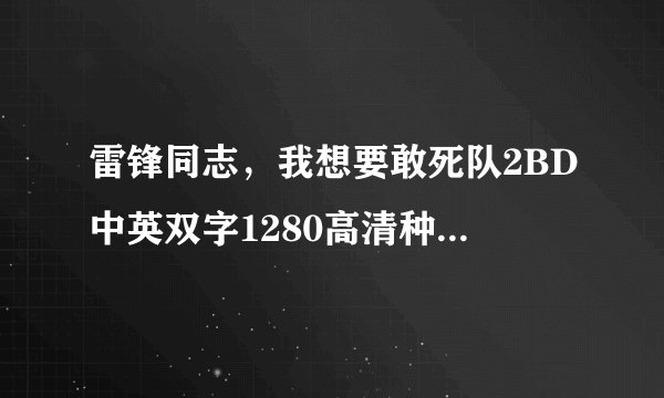 雷锋同志，我想要敢死队2BD中英双字1280高清种子下载，好东西大家分享