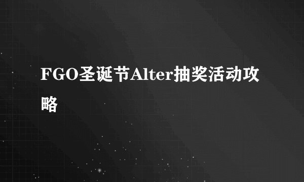 FGO圣诞节Alter抽奖活动攻略