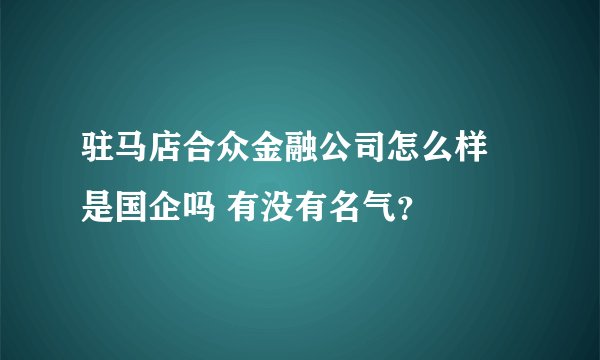驻马店合众金融公司怎么样 是国企吗 有没有名气？
