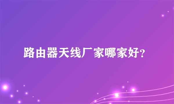 路由器天线厂家哪家好?
