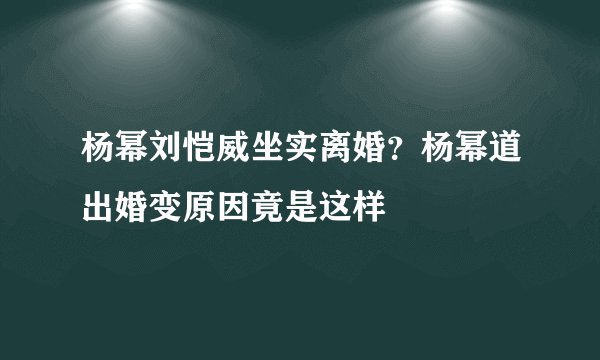杨幂刘恺威坐实离婚？杨幂道出婚变原因竟是这样