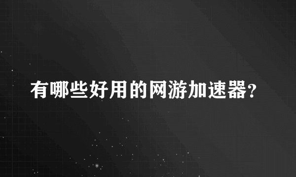 有哪些好用的网游加速器？