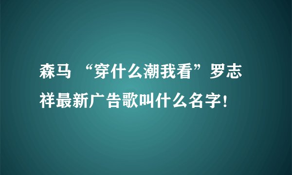 森马 “穿什么潮我看”罗志祥最新广告歌叫什么名字!