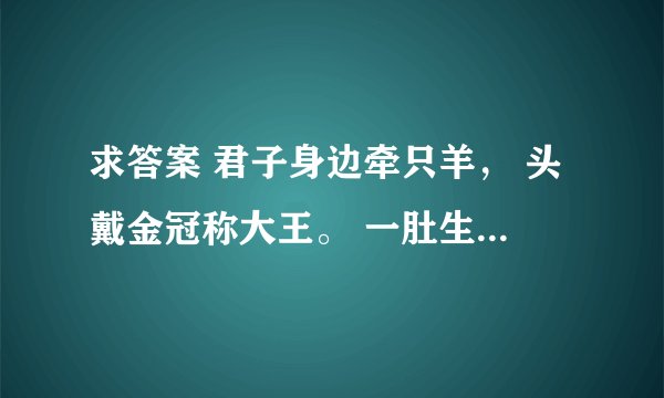 求答案 君子身边牵只羊， 头戴金冠称大王。 一肚生下龙凤胎， 人头两点四横长 ——请高人，打四个字