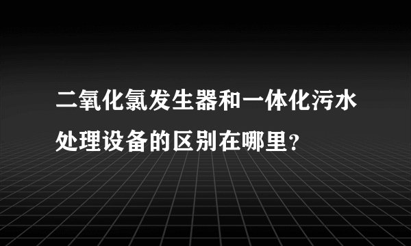 二氧化氯发生器和一体化污水处理设备的区别在哪里？
