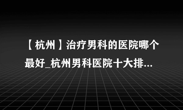 【杭州】治疗男科的医院哪个最好_杭州男科医院十大排名榜单？