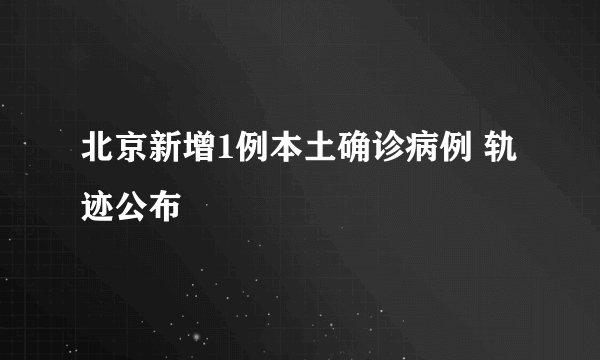 北京新增1例本土确诊病例 轨迹公布