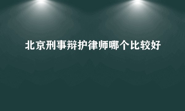 北京刑事辩护律师哪个比较好
