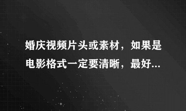 婚庆视频片头或素材，如果是电影格式一定要清晰，最好是16：9的