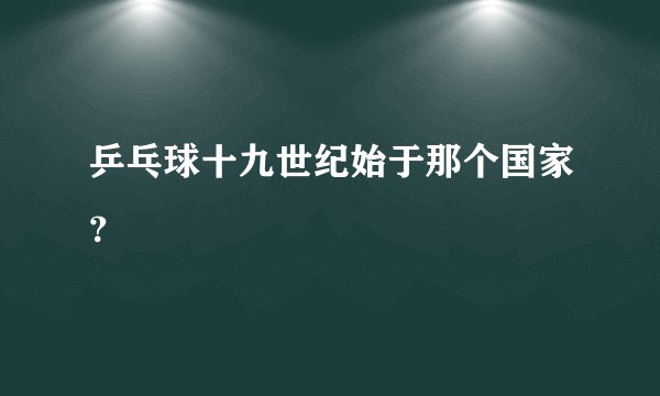 乒乓球十九世纪始于那个国家？