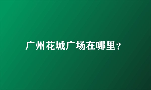 广州花城广场在哪里？