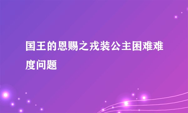 国王的恩赐之戎装公主困难难度问题