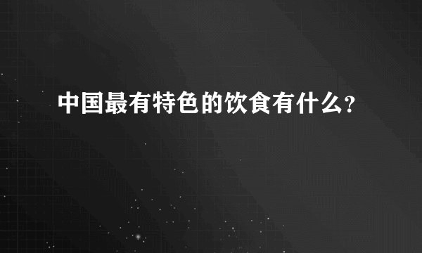 中国最有特色的饮食有什么？