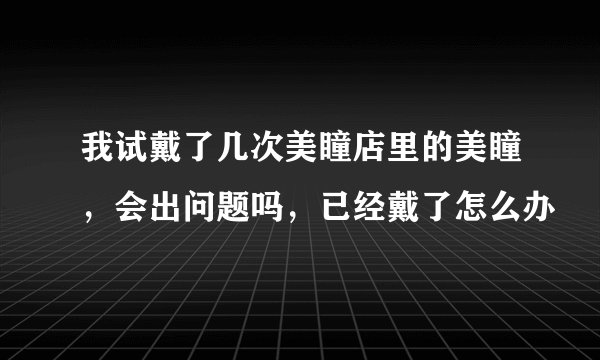 我试戴了几次美瞳店里的美瞳，会出问题吗，已经戴了怎么办