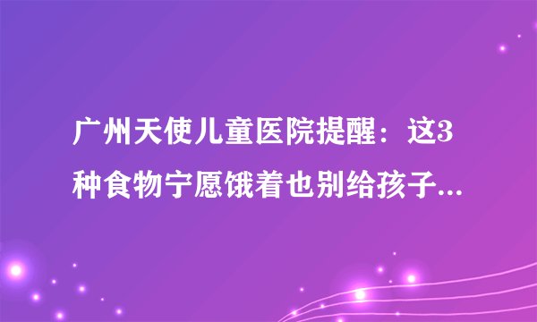 广州天使儿童医院提醒：这3种食物宁愿饿着也别给孩子吃，爱生病还长不高