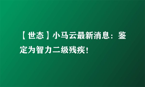 【世态】小马云最新消息：鉴定为智力二级残疾！
