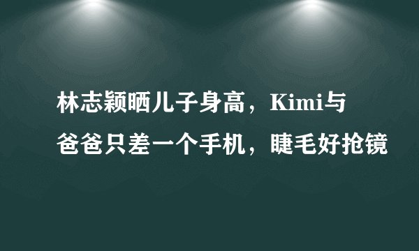 林志颖晒儿子身高,Kimi与爸爸只差一个手机,睫毛好抢镜