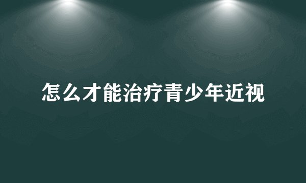 怎么才能治疗青少年近视
