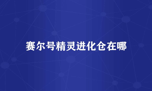 赛尔号精灵进化仓在哪
