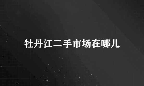牡丹江二手市场在哪儿