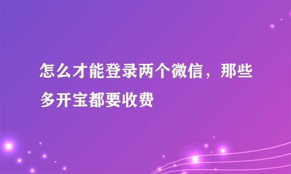 怎么才能登录两个微信，那些多开宝都要收费