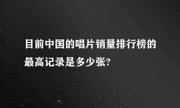 目前中国的唱片销量排行榜的最高记录是多少张?