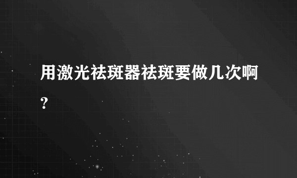 用激光祛斑器祛斑要做几次啊？