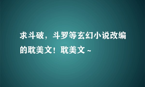 求斗破，斗罗等玄幻小说改编的耽美文！耽美文～