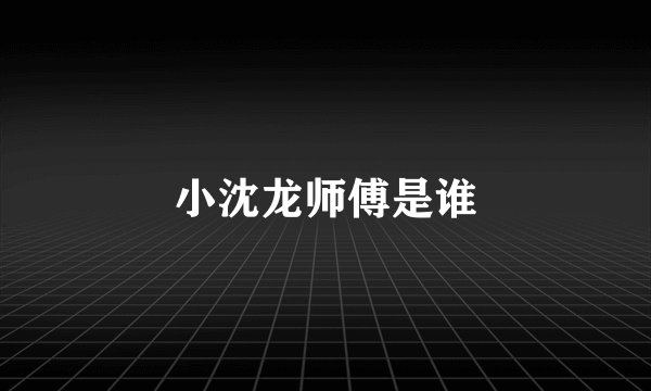 小沈龙师傅是谁