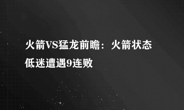 火箭VS猛龙前瞻：火箭状态低迷遭遇9连败