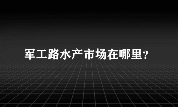 军工路水产市场在哪里？