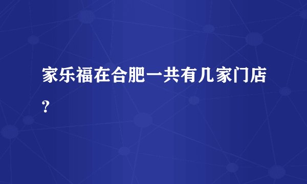 家乐福在合肥一共有几家门店？