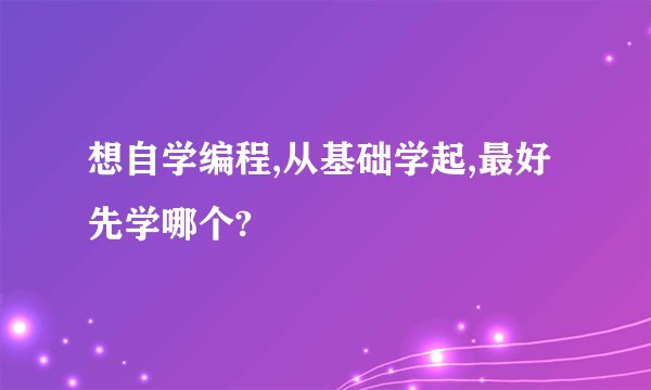 想自学编程,从基础学起,最好先学哪个?