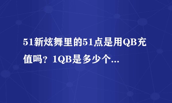 51新炫舞里的51点是用QB充值吗?1QB是多少个51点?里面的游戏币是一个月清理一次,还是不管多久都有的?