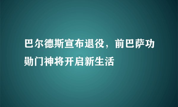 巴尔德斯宣布退役,前巴萨功勋门神将开启新生活