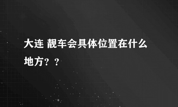 大连 靓车会具体位置在什么地方？？