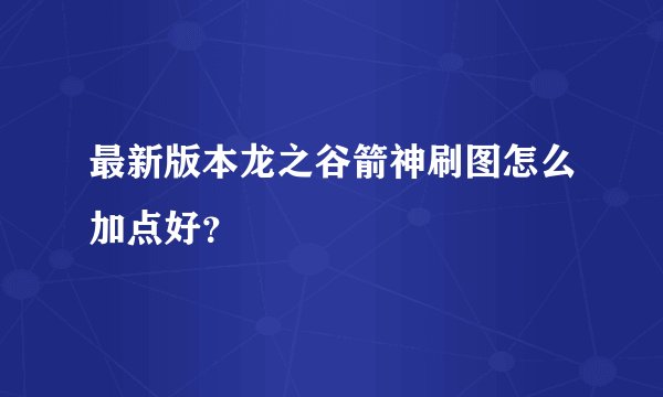 最新版本龙之谷箭神刷图怎么加点好?