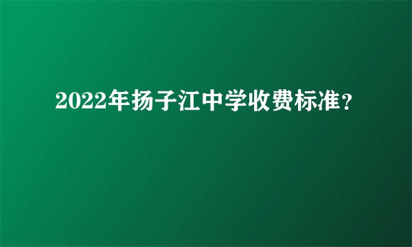 2022年扬子江中学收费标准?