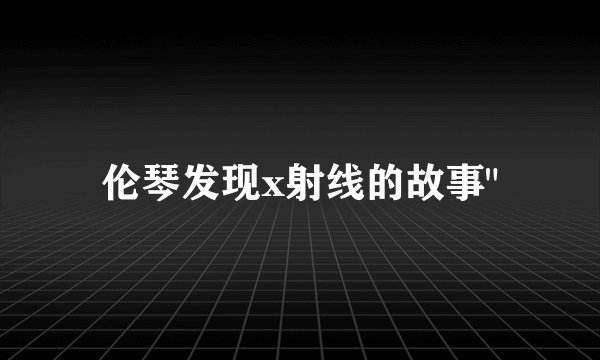 伦琴发现x射线的故事