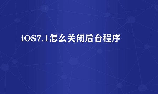 iOS7.1怎么关闭后台程序
