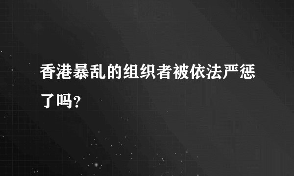 香港暴乱的组织者被依法严惩了吗?