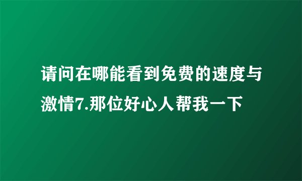 请问在哪能看到免费的速度与激情7.那位好心人帮我一下