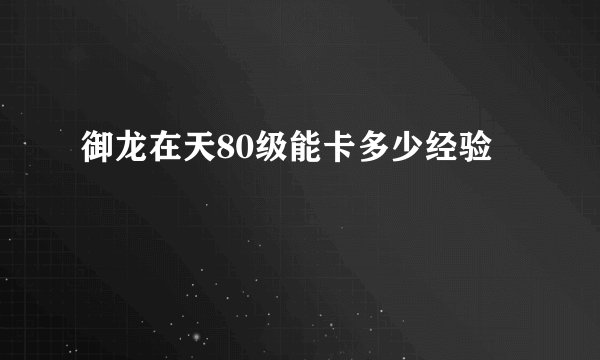 御龙在天80级能卡多少经验