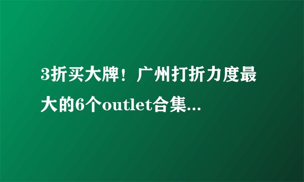 3折买大牌！广州打折力度最大的6个outlet合集，内附最新优惠！