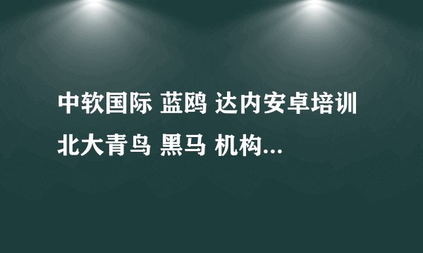 中软国际 蓝鸥 达内安卓培训 北大青鸟 黑马 机构 哪家好